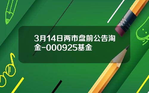 3月14日两市盘前公告淘金-000925基金