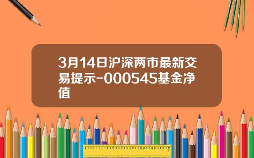 3月14日沪深两市最新交易提示-000545基金净值