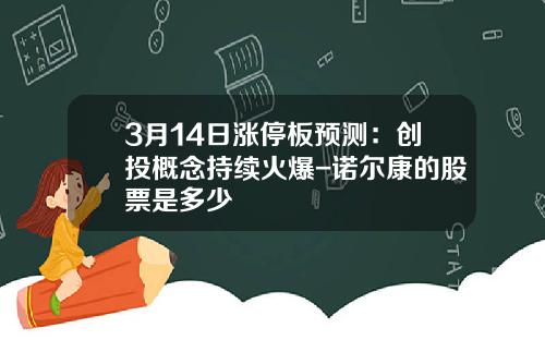 3月14日涨停板预测：创投概念持续火爆-诺尔康的股票是多少