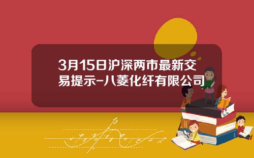 3月15日沪深两市最新交易提示-八菱化纤有限公司