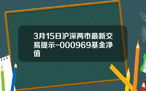 3月15日沪深两市最新交易提示-000969基金净值
