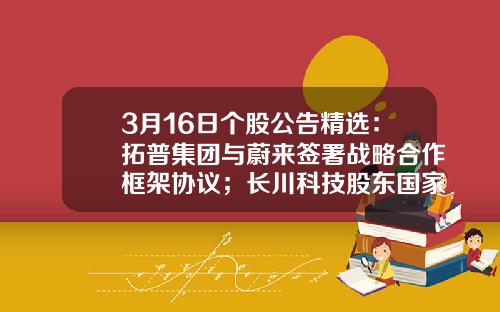 3月16日个股公告精选：拓普集团与蔚来签署战略合作框架协议；长川科技股东国家集成电路产业投资基金拟减持不超2%公司股份-3月16日股票最新资讯