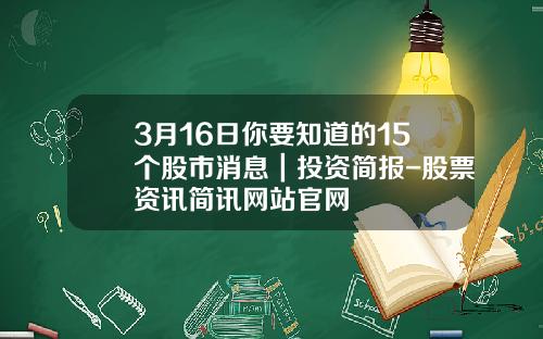 3月16日你要知道的15个股市消息｜投资简报-股票资讯简讯网站官网