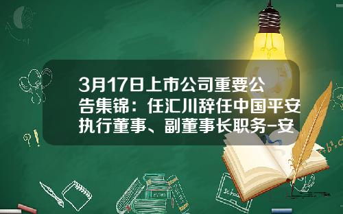 3月17日上市公司重要公告集锦：任汇川辞任中国平安执行董事、副董事长职务-安洁科技增发价是多少