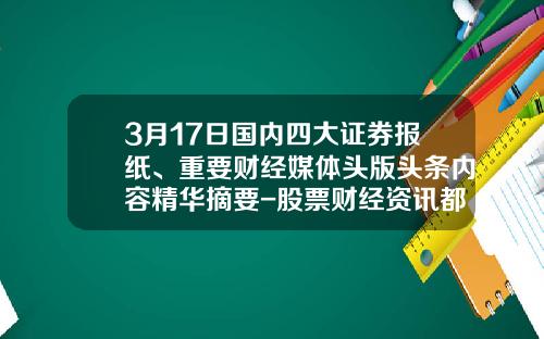 3月17日国内四大证券报纸、重要财经媒体头版头条内容精华摘要-股票财经资讯都哪里看啊