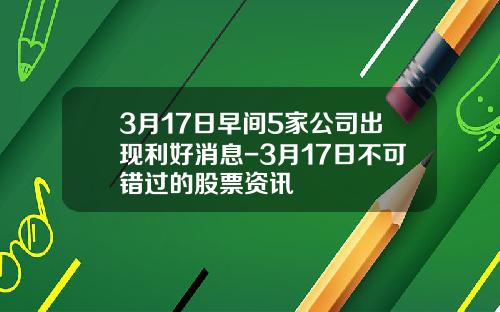 3月17日早间5家公司出现利好消息-3月17日不可错过的股票资讯