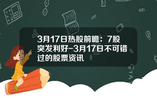3月17日热股前瞻：7股突发利好-3月17日不可错过的股票资讯