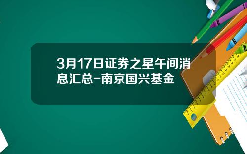 3月17日证券之星午间消息汇总-南京国兴基金