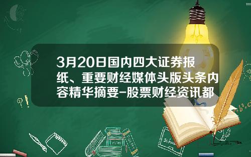 3月20日国内四大证券报纸、重要财经媒体头版头条内容精华摘要-股票财经资讯都哪里看啊