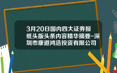 3月20日国内四大证券报纸头版头条内容精华摘要-深圳市康道鸿浩投资有限公司