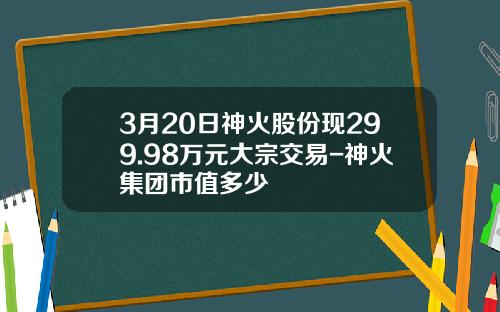 3月20日神火股份现299.98万元大宗交易-神火集团市值多少