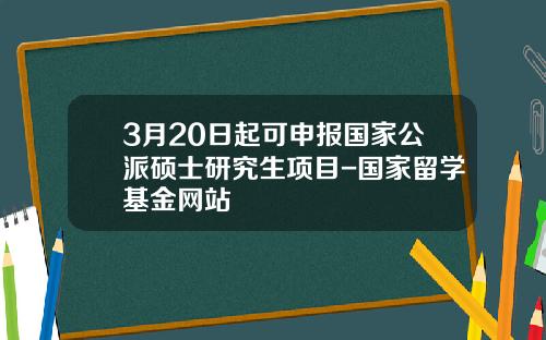 3月20日起可申报国家公派硕士研究生项目-国家留学基金网站