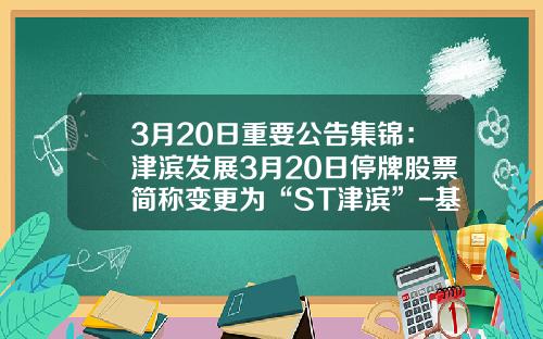 3月20日重要公告集锦：津滨发展3月20日停牌股票简称变更为“ST津滨”-基金002197