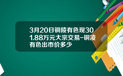 3月20日铜陵有色现301.88万元大宗交易-铜凌有色出市价多少