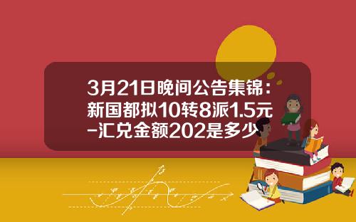 3月21日晚间公告集锦：新国都拟10转8派1.5元-汇兑金额202是多少