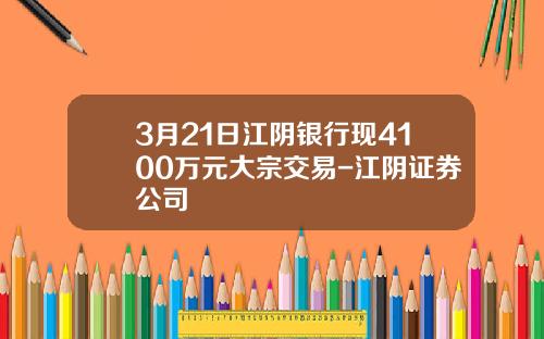 3月21日江阴银行现4100万元大宗交易-江阴证券公司