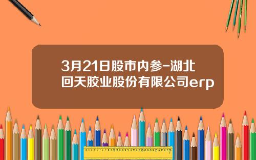 3月21日股市内参-湖北回天胶业股份有限公司erp