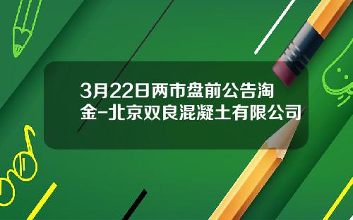 3月22日两市盘前公告淘金-北京双良混凝土有限公司