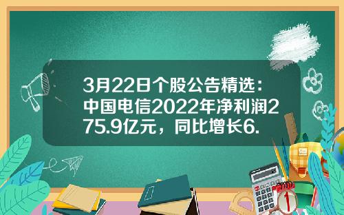 3月22日个股公告精选：中国电信2022年净利润275.9亿元，同比增长6.3%；腾讯控股2022年第四季度调整后净利润297亿元人民币，同比增19%-电信股票最新资讯消息