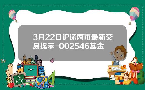 3月22日沪深两市最新交易提示-002546基金