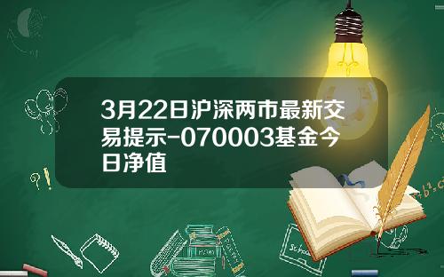 3月22日沪深两市最新交易提示-070003基金今日净值