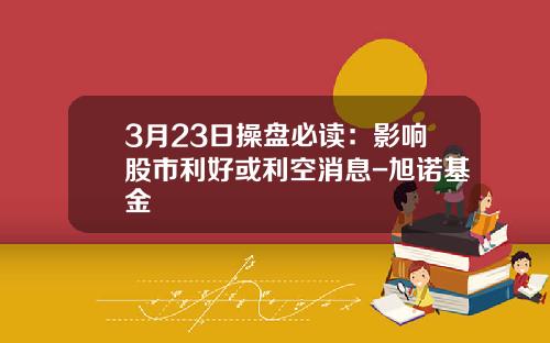 3月23日操盘必读：影响股市利好或利空消息-旭诺基金