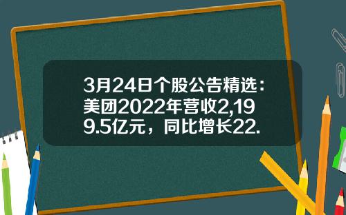 3月24日个股公告精选：美团2022年营收2,199.5亿元，同比增长22.8%；兖矿能源2022年净利润同比增长89.27%，拟10送5派43元-美团股票资讯