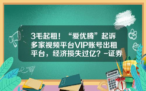 3毛起租！“爱优腾”起诉多家视频平台VIP账号出租平台，经济损失过亿？-证券vip通道多少钱