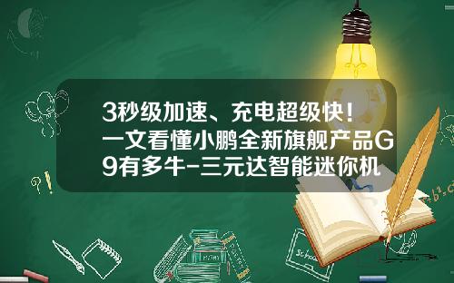 3秒级加速、充电超级快！一文看懂小鹏全新旗舰产品G9有多牛-三元达智能迷你机设置码是多少