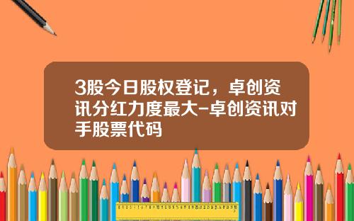 3股今日股权登记，卓创资讯分红力度最大-卓创资讯对手股票代码