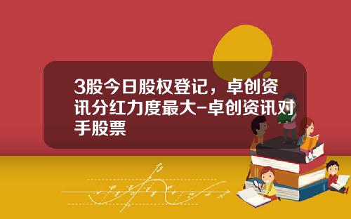 3股今日股权登记，卓创资讯分红力度最大-卓创资讯对手股票