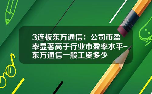 3连板东方通信：公司市盈率显著高于行业市盈率水平-东方通信一般工资多少