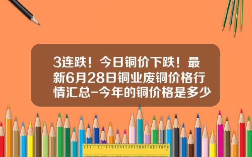 3连跌！今日铜价下跌！最新6月28日铜业废铜价格行情汇总-今年的铜价格是多少