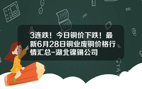 3连跌！今日铜价下跌！最新6月28日铜业废铜价格行情汇总-湖北镍锡公司