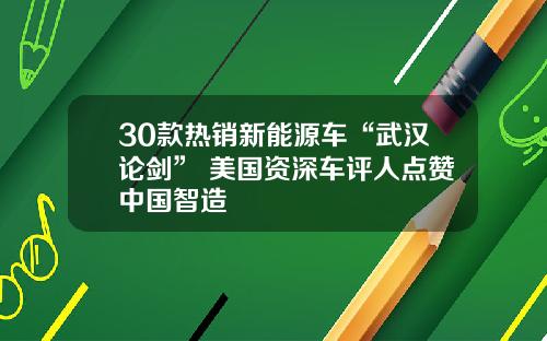 30款热销新能源车“武汉论剑” 美国资深车评人点赞中国智造