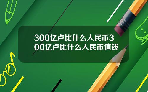 300亿卢比什么人民币300亿卢比什么人民币值钱