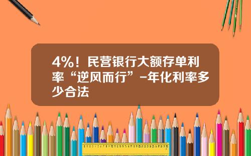 4%！民营银行大额存单利率“逆风而行”-年化利率多少合法