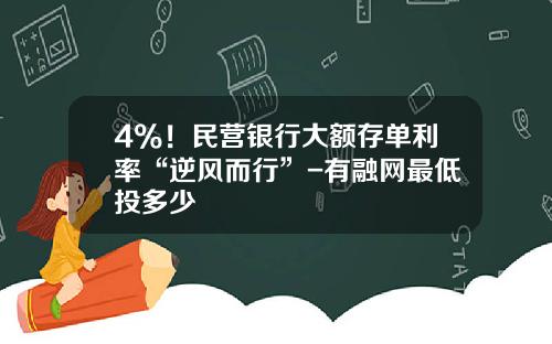 4%！民营银行大额存单利率“逆风而行”-有融网最低投多少