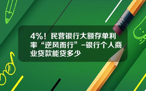 4%！民营银行大额存单利率“逆风而行”-银行个人商业贷款能贷多少