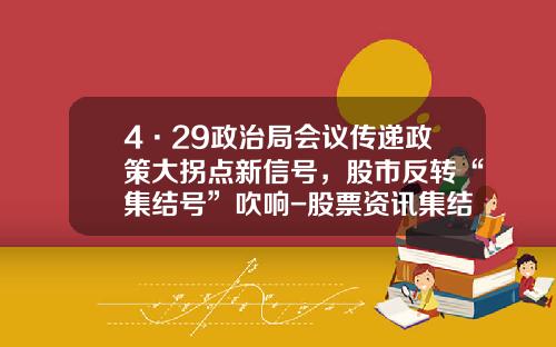 4·29政治局会议传递政策大拐点新信号，股市反转“集结号”吹响-股票资讯集结号查询网站