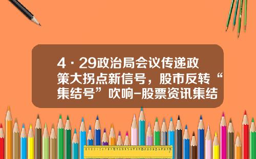 4·29政治局会议传递政策大拐点新信号，股市反转“集结号”吹响-股票资讯集结号查询软件