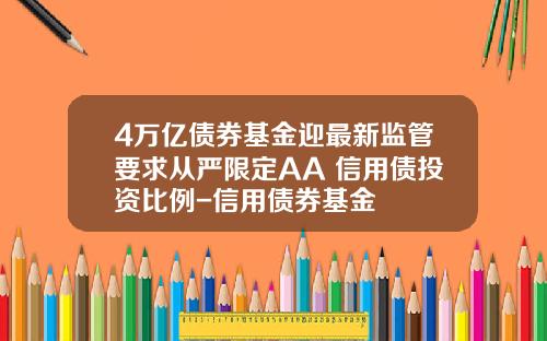 4万亿债券基金迎最新监管要求从严限定AA+信用债投资比例-信用债券基金