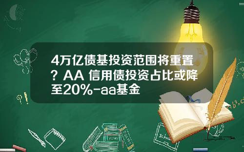 4万亿债基投资范围将重置？AA+信用债投资占比或降至20%-aa基金