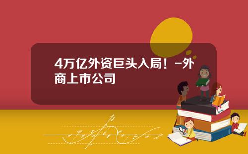 4万亿外资巨头入局！-外商上市公司