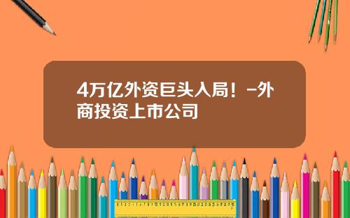 4万亿外资巨头入局！-外商投资上市公司