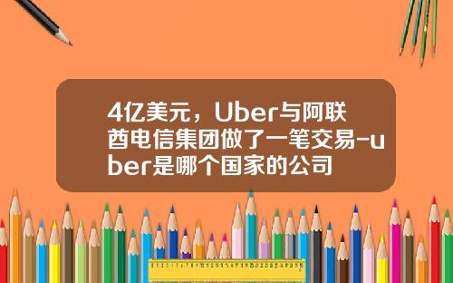 4亿美元，Uber与阿联酋电信集团做了一笔交易-uber是哪个国家的公司