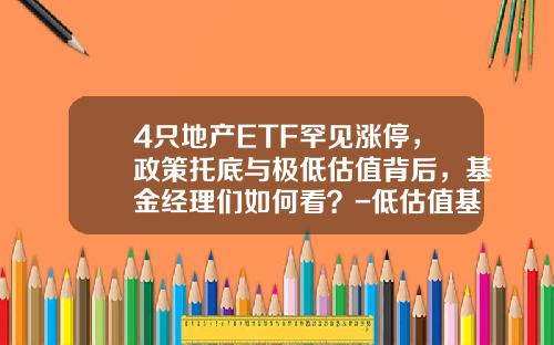 4只地产ETF罕见涨停，政策托底与极低估值背后，基金经理们如何看？-低估值基金