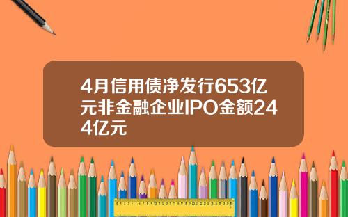 4月信用债净发行653亿元非金融企业IPO金额244亿元