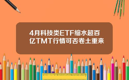 4月科技类ETF缩水超百亿TMT行情可否卷土重来
