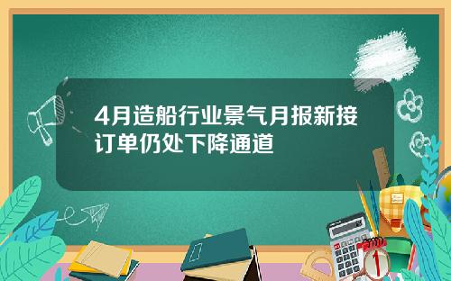 4月造船行业景气月报新接订单仍处下降通道